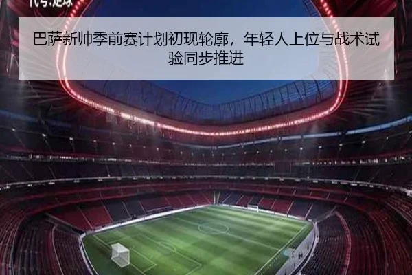 巴萨新帅季前赛计划初现轮廓，年轻人上位与战术试验同步推进
